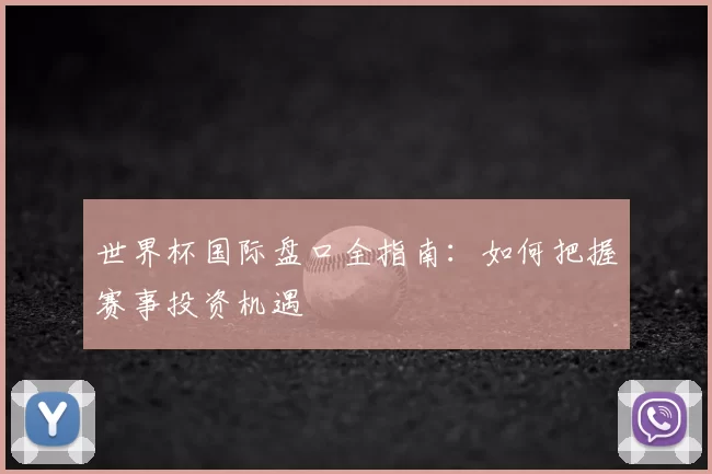 世界杯国际盘口全指南:如何把握赛事投资机遇