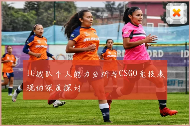 IG战队个人能力分析与CSGO竞技表现的深度探讨