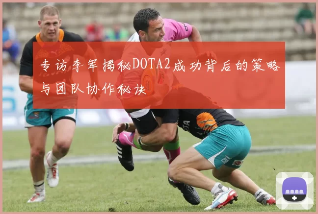 专访李军揭秘DOTA2成功背后的策略与团队协作秘诀