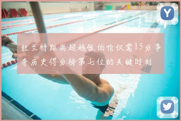 杜兰特距离超越张伯伦仅需15分争夺历史得分榜第七位的关键时刻