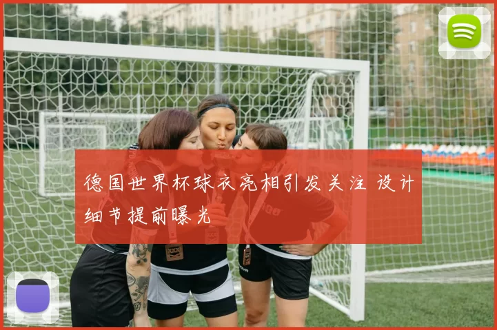 德国世界杯球衣亮相引发关注 设计细节提前曝光