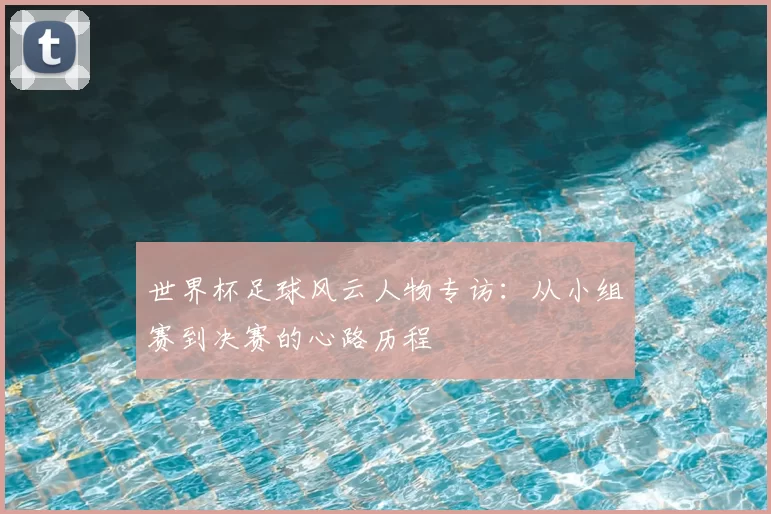 世界杯足球风云人物专访:从小组赛到决赛的心路历程