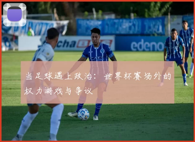 当足球遇上政治:世界杯赛场外的权力游戏与争议