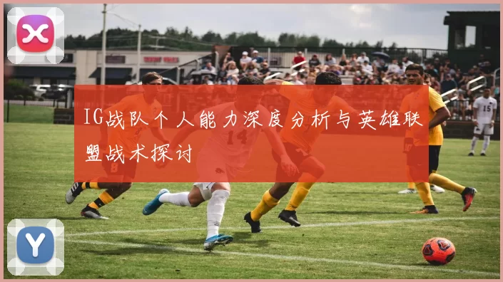 IG战队个人能力深度分析与英雄联盟战术探讨