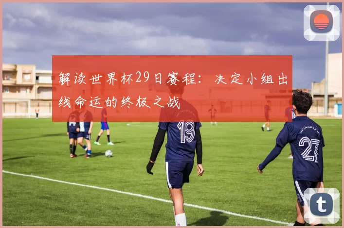 解读世界杯29日赛程:决定小组出线命运的终极之战