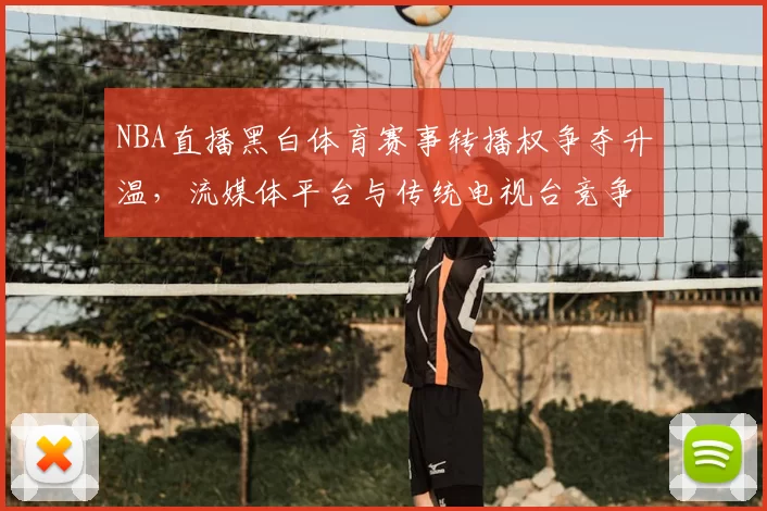 NBA直播黑白体育赛事转播权争夺升温,流媒体平台与传统电视台竞争加剧