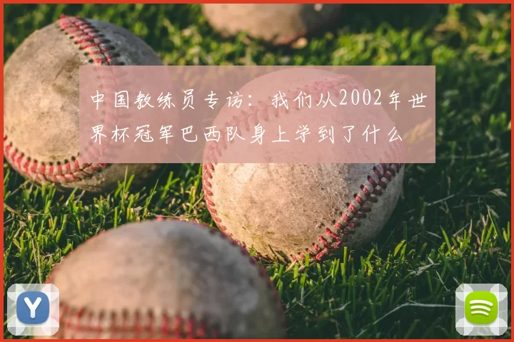 中国教练员专访:我们从2002年世界杯冠军巴西队身上学到了什么