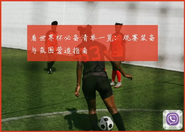 看世界杯必备清单一览：观赛装备与氛围营造指南