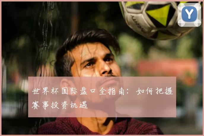 世界杯国际盘口全指南:如何把握赛事投资机遇