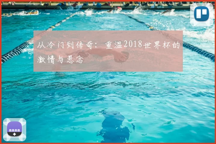 从冷门到传奇:重温2018世界杯的激情与悬念