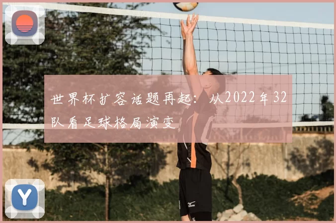 世界杯扩容话题再起:从2022年32队看足球格局演变
