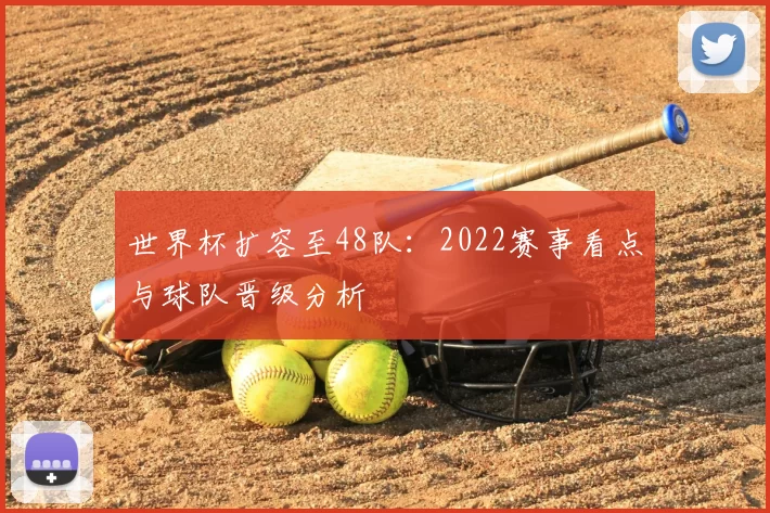 世界杯扩容至48队:2022赛事看点与球队晋级分析