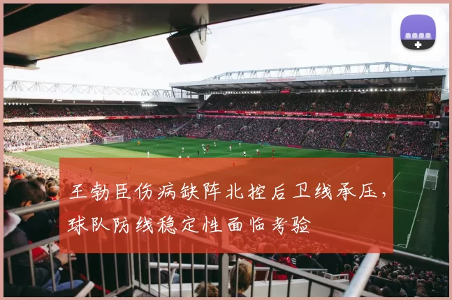 王勃臣伤病缺阵北控后卫线承压,球队防线稳定性面临考验