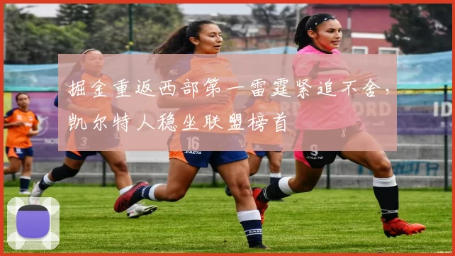 掘金重返西部第一雷霆紧追不舍,凯尔特人稳坐联盟榜首