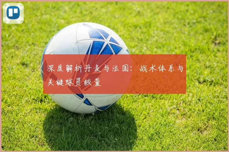 深度解析丹麦与法国:战术体系与关键球员较量