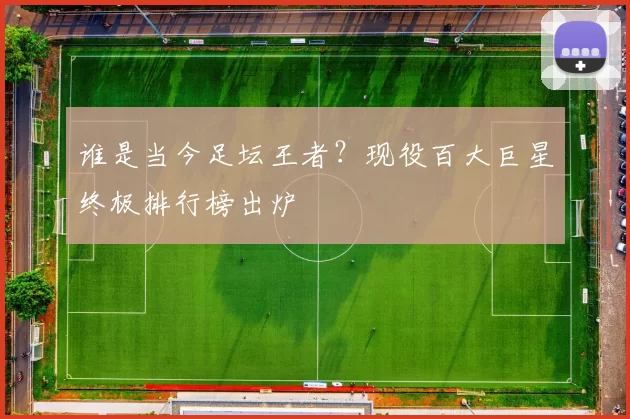 谁是当今足坛王者?现役百大巨星终极排行榜出炉