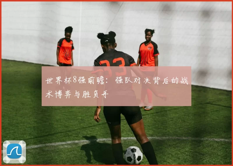 世界杯8强前瞻:强队对决背后的战术博弈与胜负手