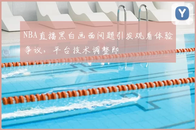 NBA直播黑白画面问题引发观看体验争议,平台技术调整即
