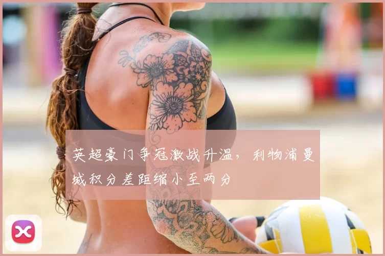 英超豪门争冠激战升温,利物浦曼城积分差距缩小至两分