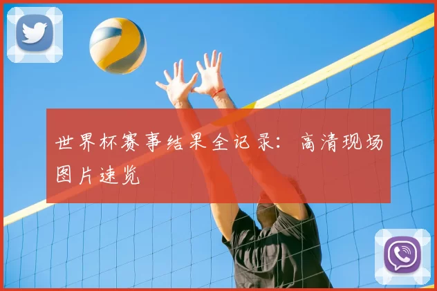 世界杯赛事结果全记录:高清现场图片速览