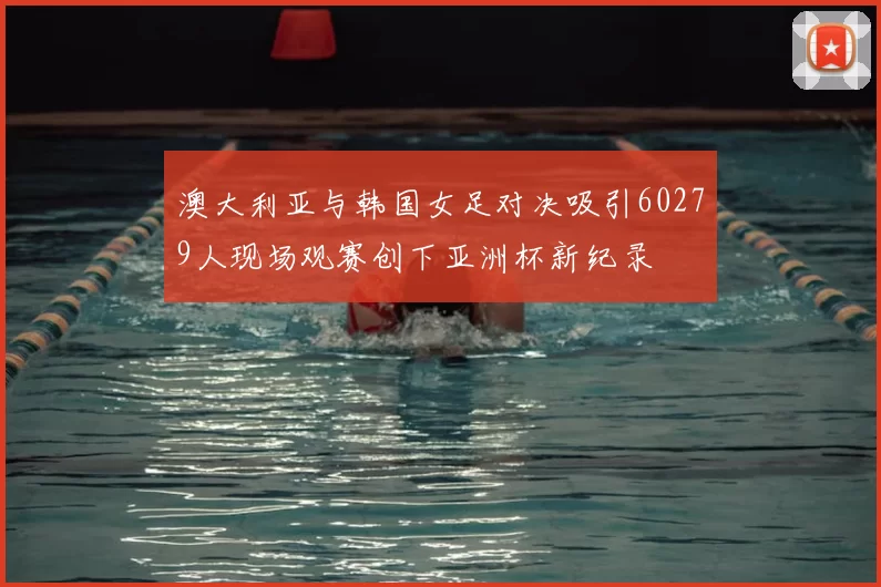 澳大利亚与韩国女足对决吸引60279人现场观赛创下亚洲杯新纪录