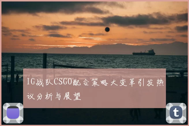 IG战队CSGO配合策略大变革引发热议分析与展望