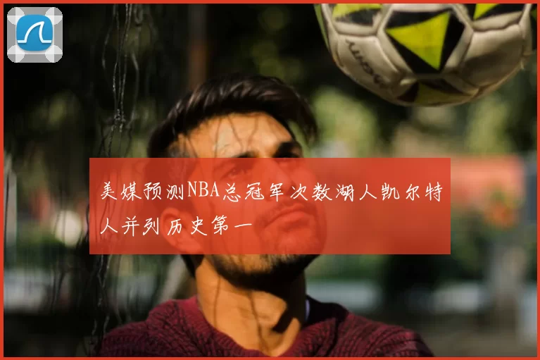美媒预测NBA总冠军次数湖人凯尔特人并列历史第一