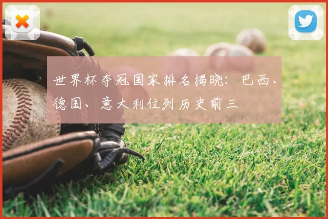 世界杯夺冠国家排名揭晓:巴西、德国、意大利位列历史前三