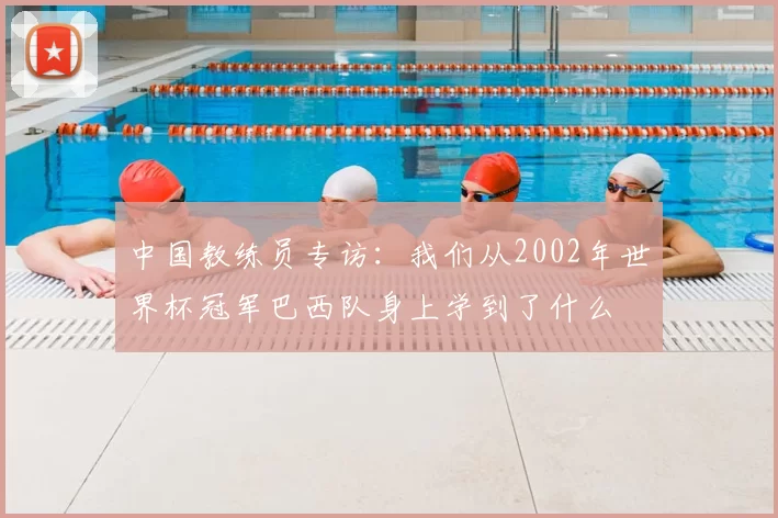 中国教练员专访:我们从2002年世界杯冠军巴西队身上学到了什么