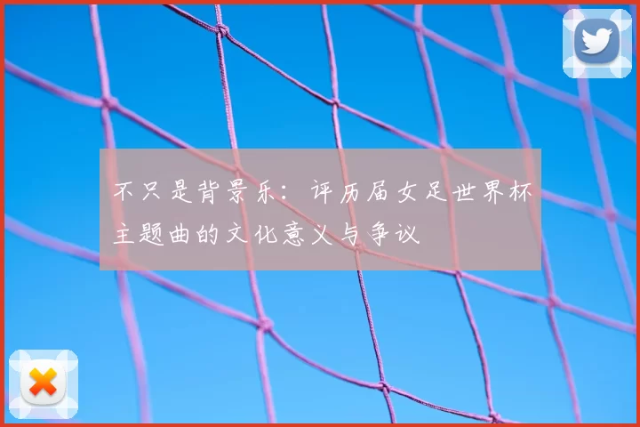 不只是背景乐：评历届女足世界杯主题曲的文化意义与争议