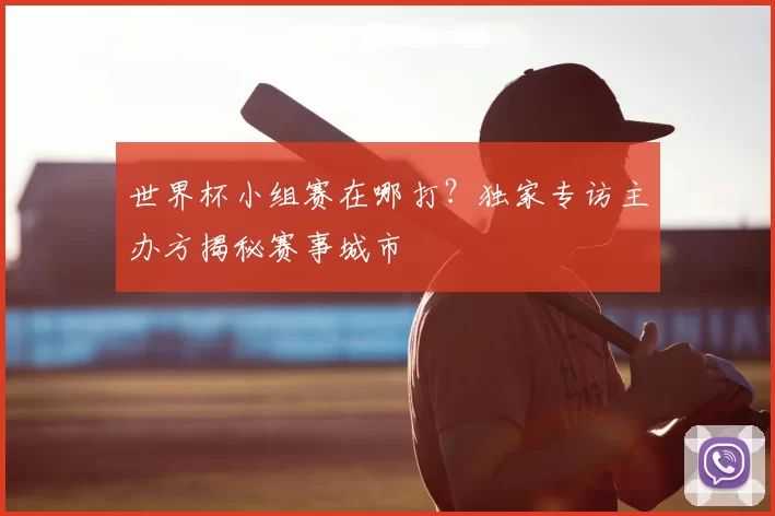 世界杯小组赛在哪打?独家专访主办方揭秘赛事城市
