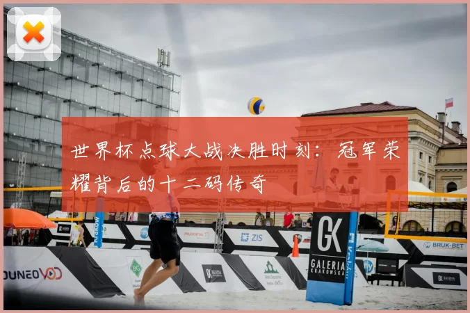 世界杯点球大战决胜时刻：冠军荣耀背后的十二码传奇