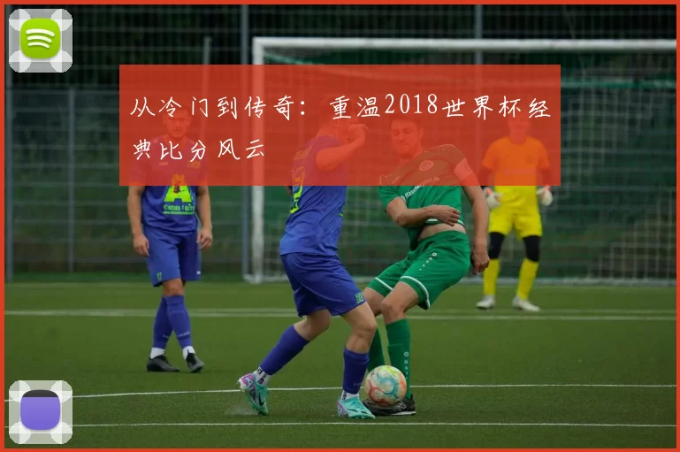 从冷门到传奇:重温2018世界杯经典比分风云