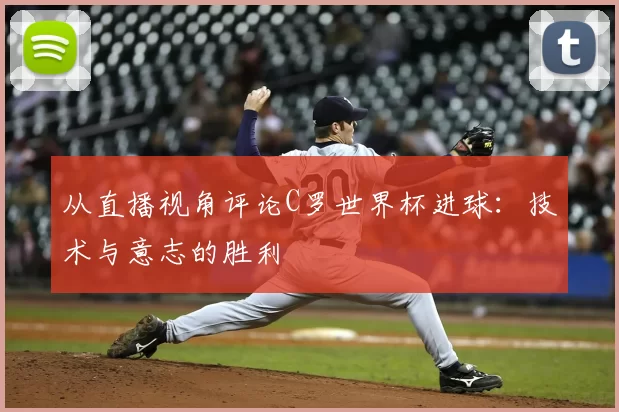 从直播视角评论C罗世界杯进球：技术与意志的胜利