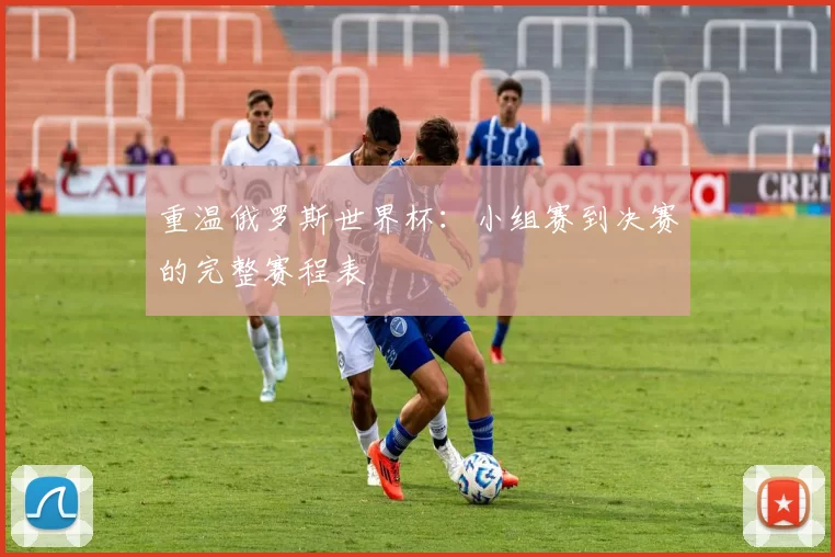 重温俄罗斯世界杯:小组赛到决赛的完整赛程表