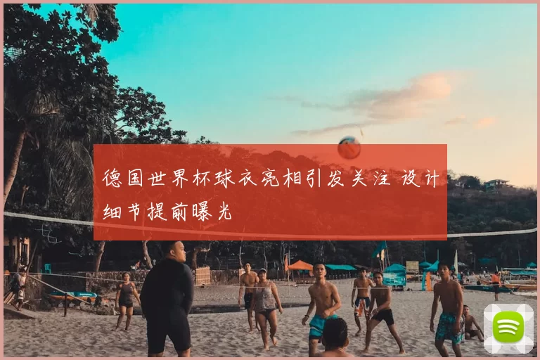 德国世界杯球衣亮相引发关注 设计细节提前曝光
