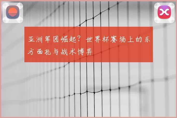 亚洲军团崛起?世界杯赛场上的东方面孔与战术博弈
