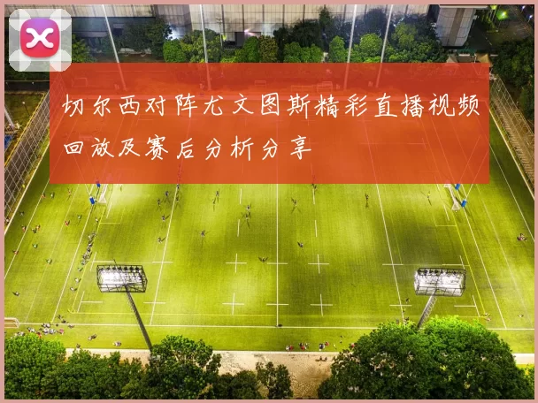切尔西对阵尤文图斯精彩直播视频回放及赛后分析分享