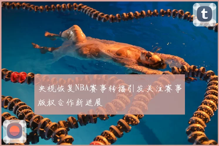 央视恢复NBA赛事转播引发关注赛事版权合作新进展