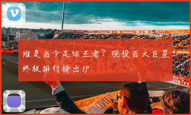 谁是当今足坛王者?现役百大巨星终极排行榜出炉