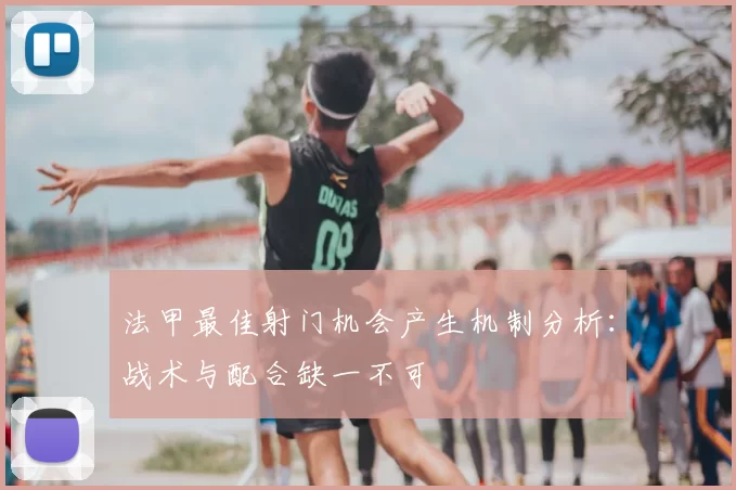 法甲最佳射门机会产生机制分析:战术与配合缺一不可