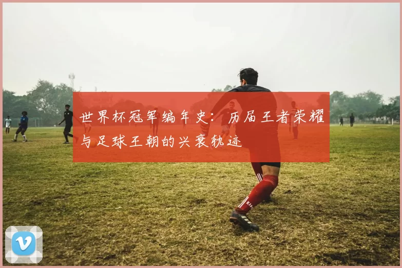 世界杯冠军编年史:历届王者荣耀与足球王朝的兴衰轨迹