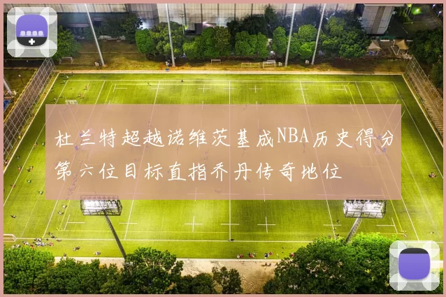 杜兰特超越诺维茨基成NBA历史得分第六位目标直指乔丹传奇地位