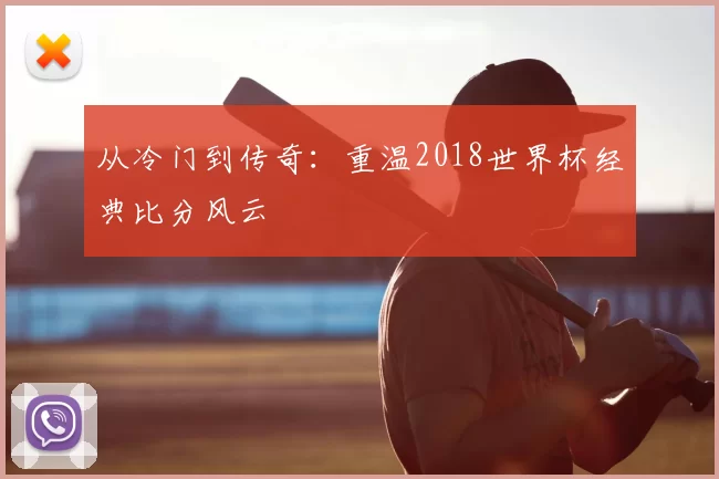 从冷门到传奇:重温2018世界杯经典比分风云