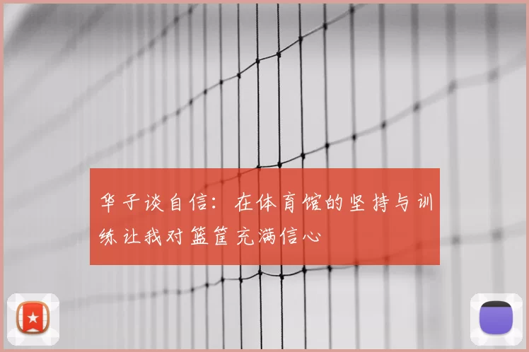 华子谈自信:在体育馆的坚持与训练让我对篮筐充满信心