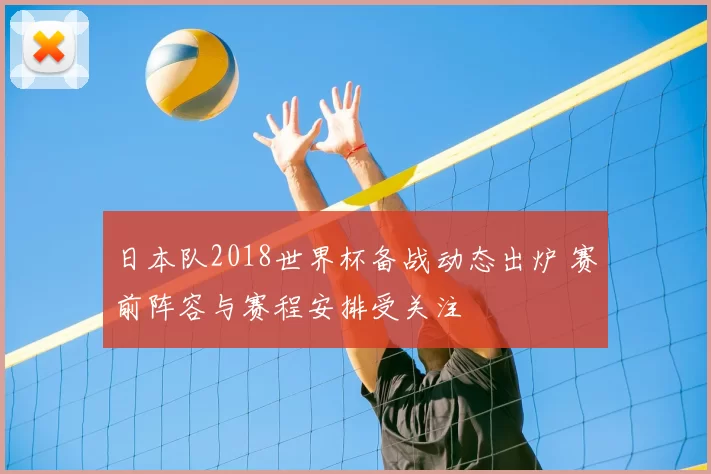 日本队2018世界杯备战动态出炉 赛前阵容与赛程安排受关注