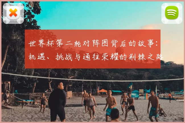 世界杯第二轮对阵图背后的故事：机遇、挑战与通往荣耀的荆棘之路