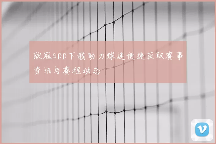 欧冠app下载助力球迷便捷获取赛事资讯与赛程动态