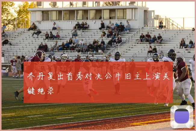 乔丹复出首秀对决公牛旧主上演关键绝杀