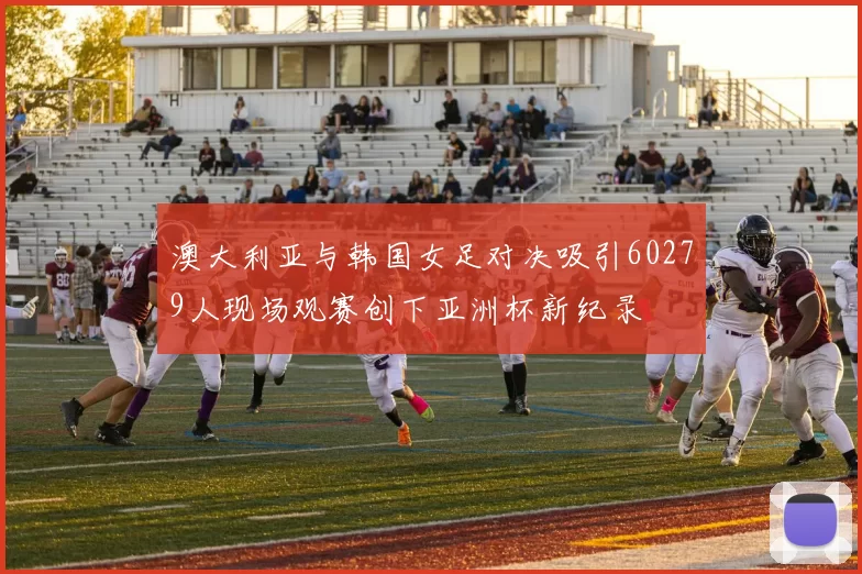 澳大利亚与韩国女足对决吸引60279人现场观赛创下亚洲杯新纪录